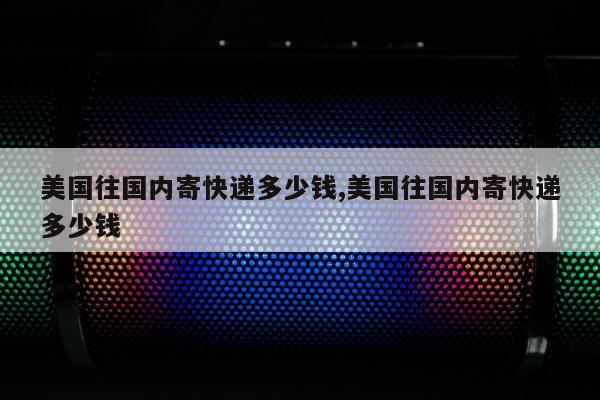 美国往国内寄快递多少钱,美国往国内寄快递多少钱