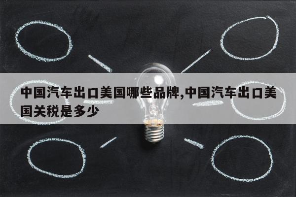 中国汽车出口美国哪些品牌,中国汽车出口美国关税是多少