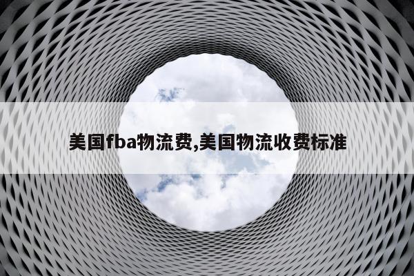 美国fba物流费,美国物流收费标准