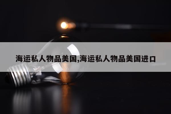 海运私人物品美国,海运私人物品美国进口