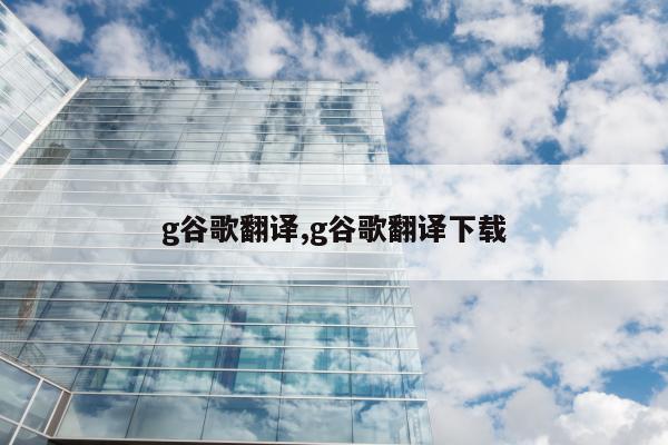 g谷歌翻译,g谷歌翻译下载