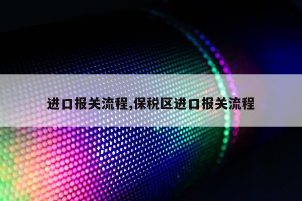 进口报关流程,保税区进口报关流程