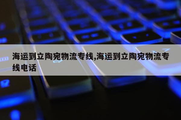 海运到立陶宛物流专线,海运到立陶宛物流专线电话
