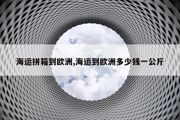 海运拼箱到欧洲,海运到欧洲多少钱一公斤