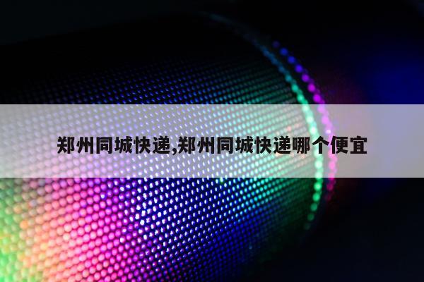 郑州同城快递,郑州同城快递哪个便宜