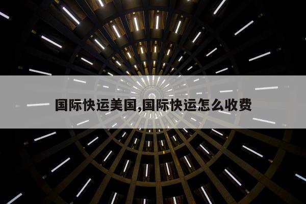 国际快运美国,国际快运怎么收费