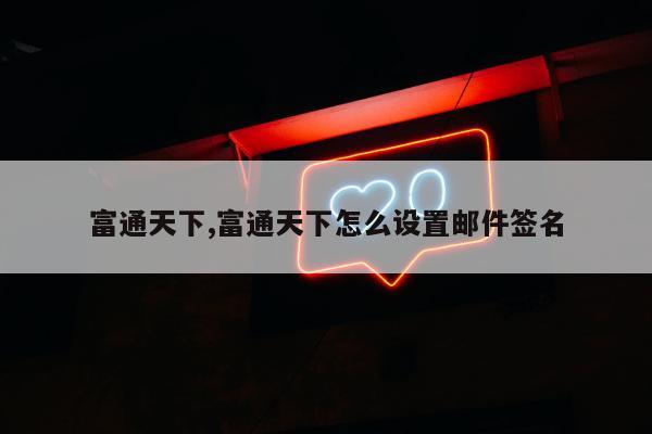 富通天下,富通天下怎么设置邮件签名