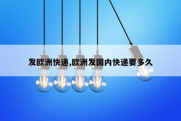 发欧洲快递,欧洲发国内快递要多久