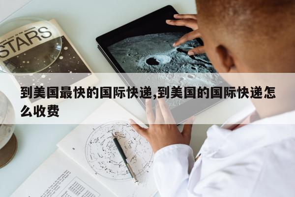 到美国最快的国际快递,到美国的国际快递怎么收费