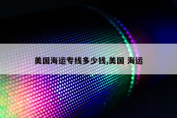 美国海运专线多少钱,美国 海运