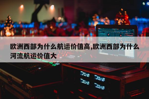 欧洲西部为什么航运价值高,欧洲西部为什么河流航运价值大