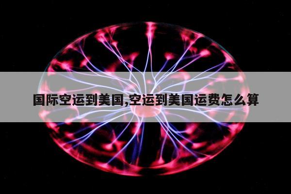 国际空运到美国,空运到美国运费怎么算