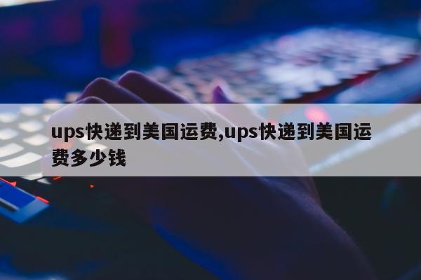 ups快递到美国运费,ups快递到美国运费多少钱