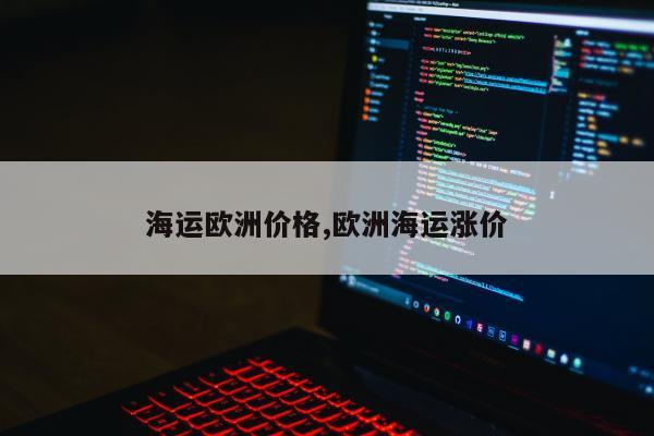 海运欧洲价格,欧洲海运涨价