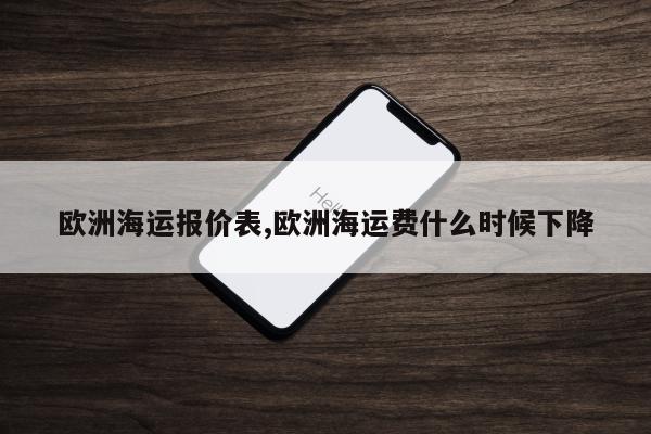 欧洲海运报价表,欧洲海运费什么时候下降
