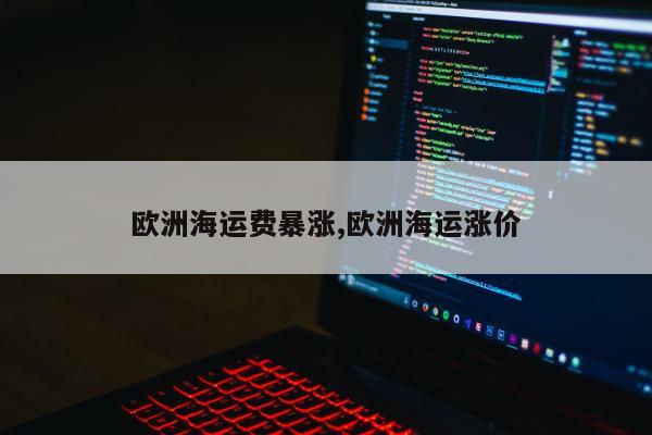 欧洲海运费暴涨,欧洲海运涨价