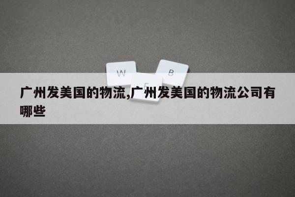 广州发美国的物流,广州发美国的物流公司有哪些