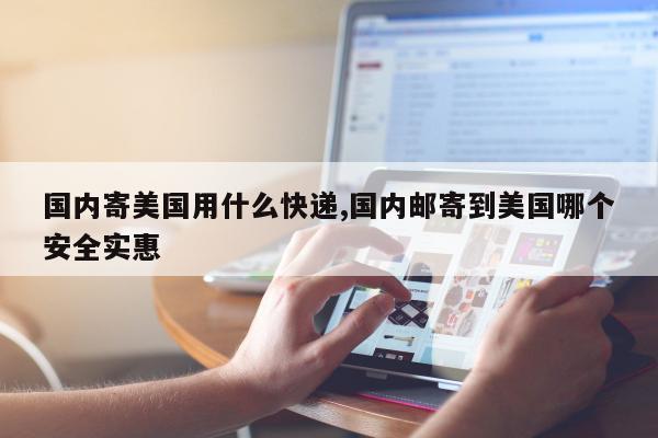 国内寄美国用什么快递,国内邮寄到美国哪个安全实惠