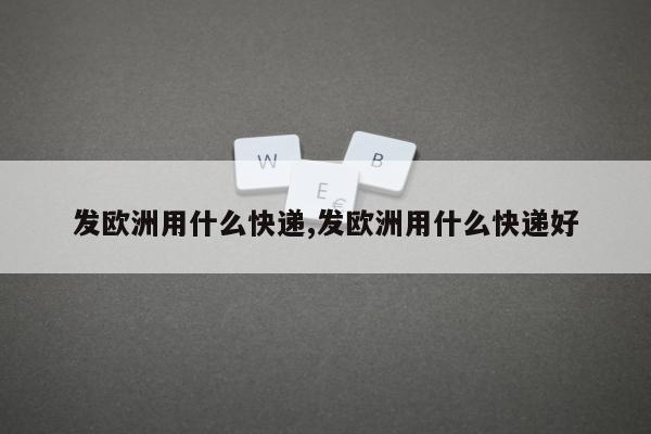 发欧洲用什么快递,发欧洲用什么快递好