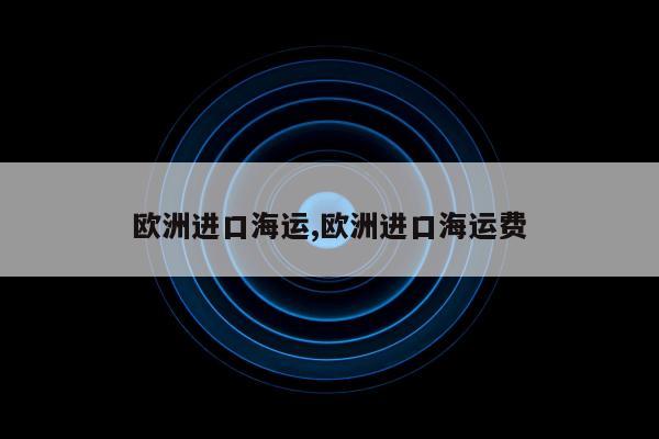 欧洲进口海运,欧洲进口海运费