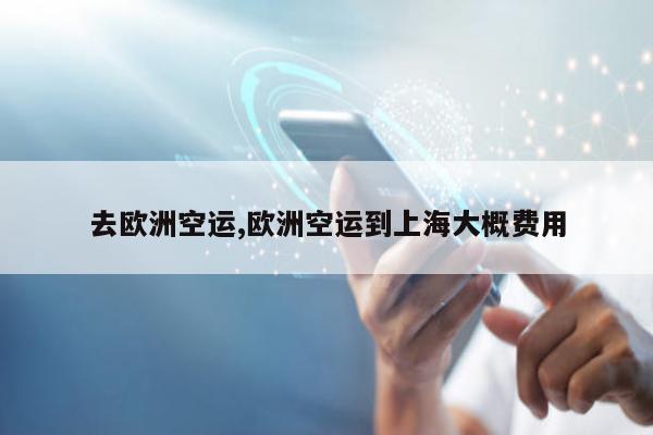 去欧洲空运,欧洲空运到上海大概费用
