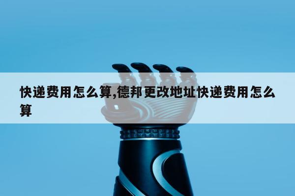 快递费用怎么算,德邦更改地址快递费用怎么算
