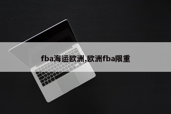 fba海运欧洲,欧洲fba限重