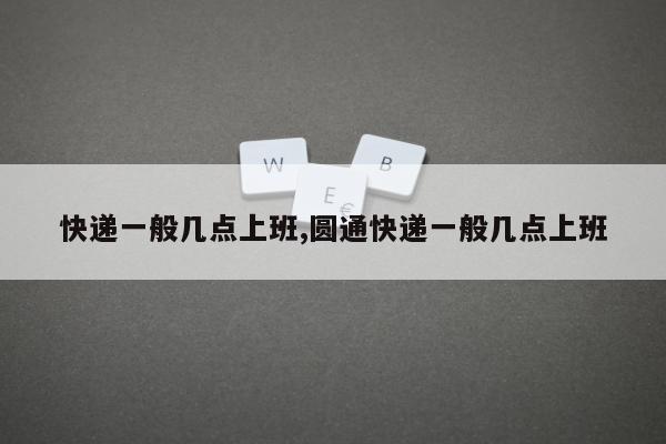 快递一般几点上班,圆通快递一般几点上班