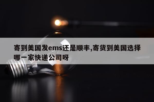 寄到美国发ems还是顺丰,寄货到美国选择哪一家快递公司呀