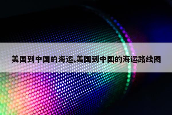 美国到中国的海运,美国到中国的海运路线图