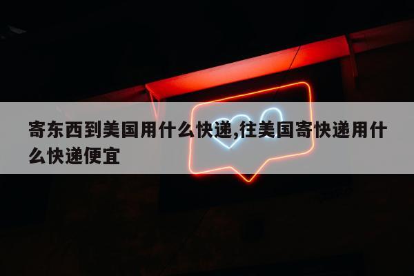 寄东西到美国用什么快递,往美国寄快递用什么快递便宜