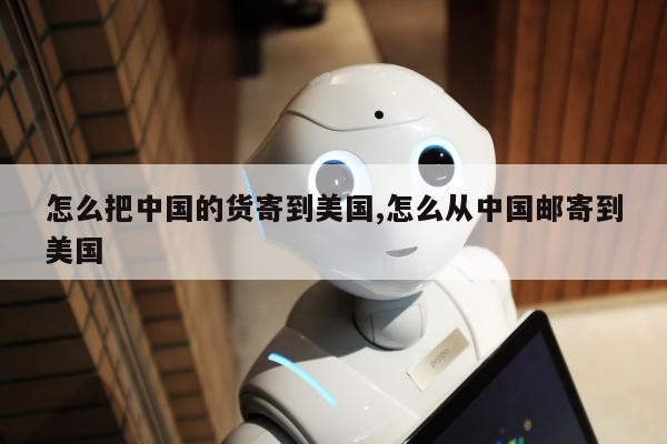 怎么把中国的货寄到美国,怎么从中国邮寄到美国