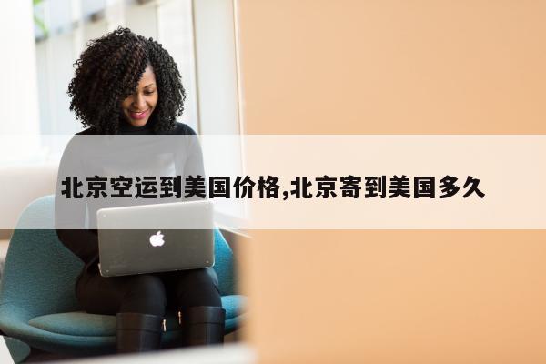 北京空运到美国价格,北京寄到美国多久
