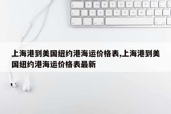 上海港到美国纽约港海运价格表,上海港到美国纽约港海运价格表最新