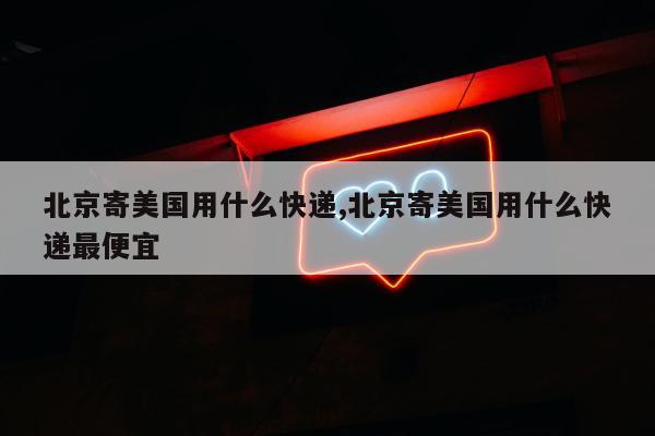 北京寄美国用什么快递,北京寄美国用什么快递最便宜