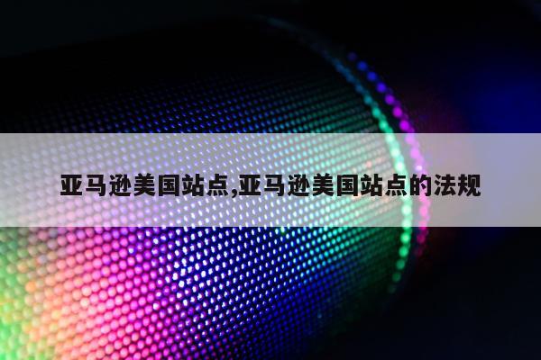 亚马逊美国站点,亚马逊美国站点的法规