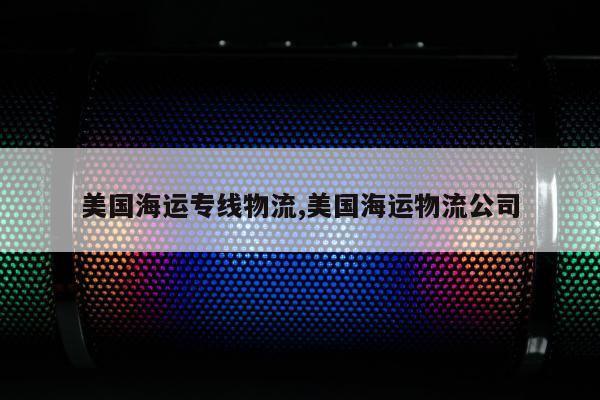 美国海运专线物流,美国海运物流公司