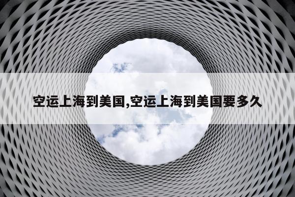 空运上海到美国,空运上海到美国要多久