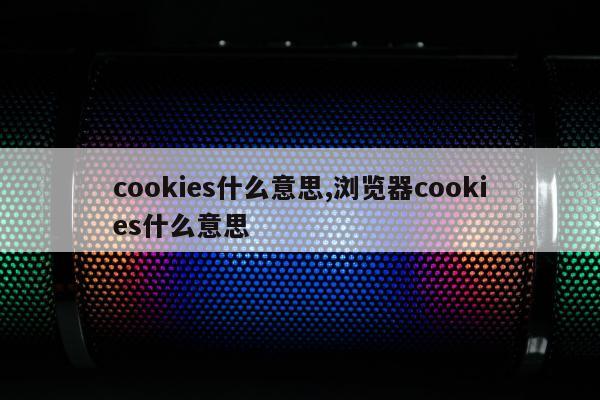 cookies什么意思,浏览器cookies什么意思