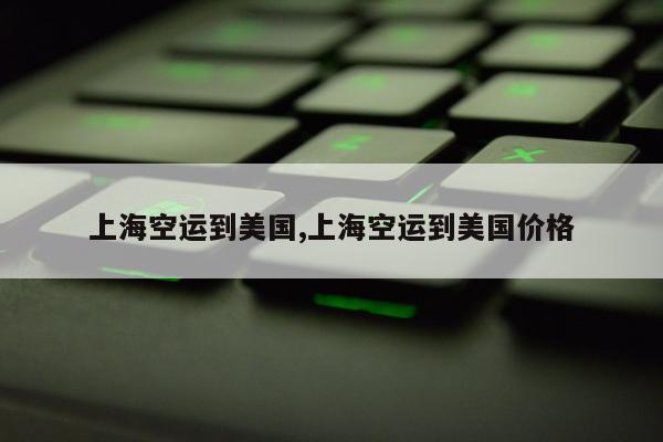 上海空运到美国,上海空运到美国价格