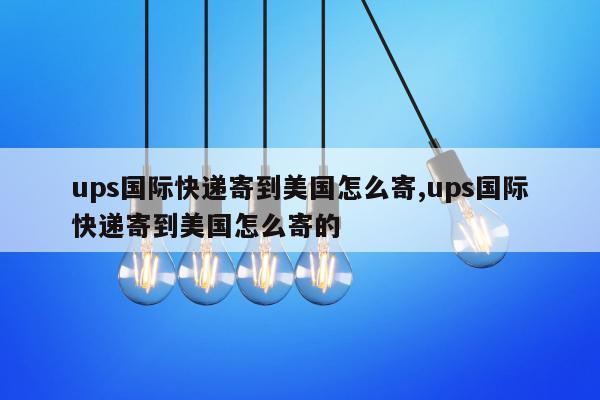 ups国际快递寄到美国怎么寄,ups国际快递寄到美国怎么寄的