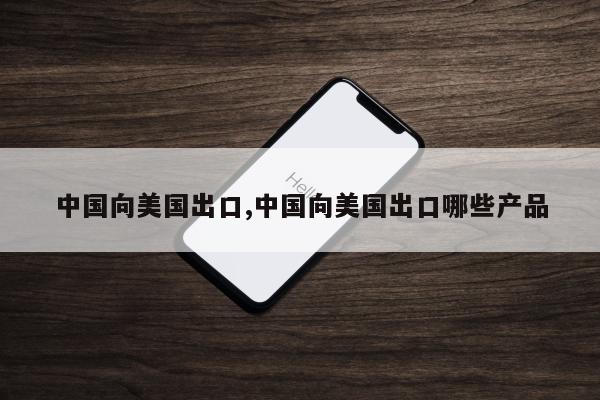 中国向美国出口,中国向美国出口哪些产品