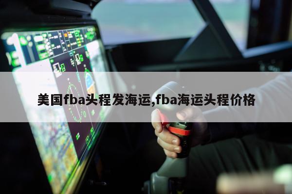 美国fba头程发海运,fba海运头程价格