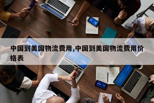 中国到美国物流费用,中国到美国物流费用价格表