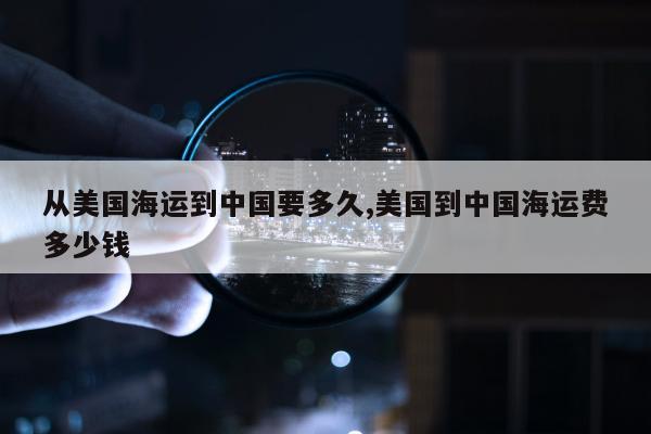 从美国海运到中国要多久,美国到中国海运费多少钱