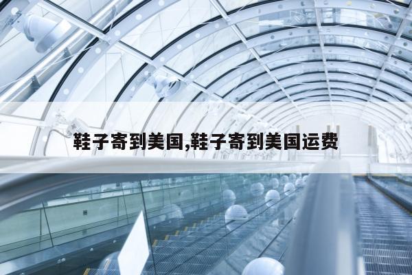 鞋子寄到美国,鞋子寄到美国运费
