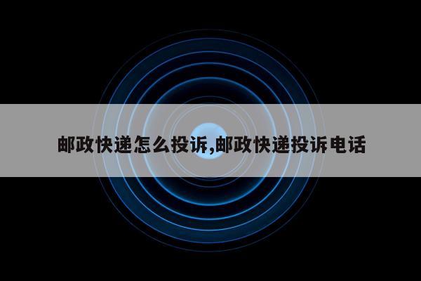 邮政快递怎么投诉,邮政快递投诉电话