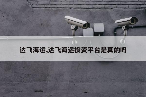 达飞海运,达飞海运投资平台是真的吗
