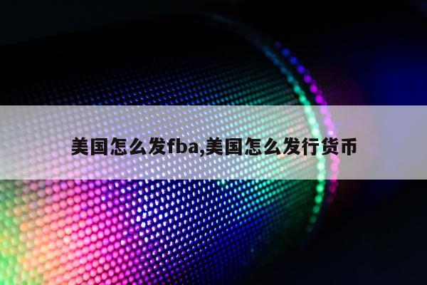 美国怎么发fba,美国怎么发行货币