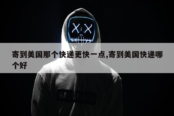寄到美国那个快递更快一点,寄到美国快递哪个好